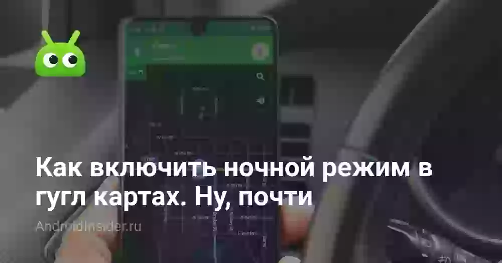 Как включить ночной режим в гугл картах. Ну, почти