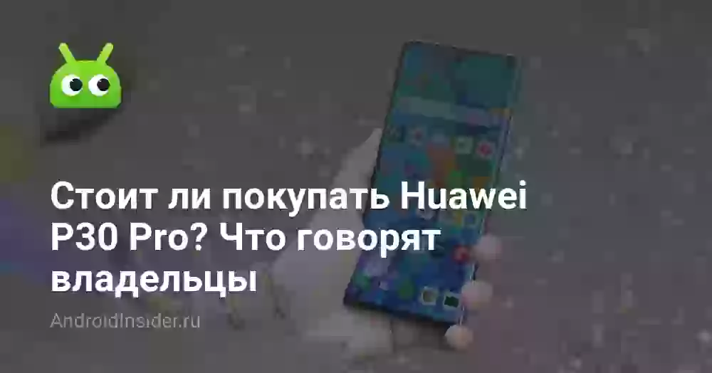 Стоит ли покупать Huawei P30 Pro? Что говорят владельцы