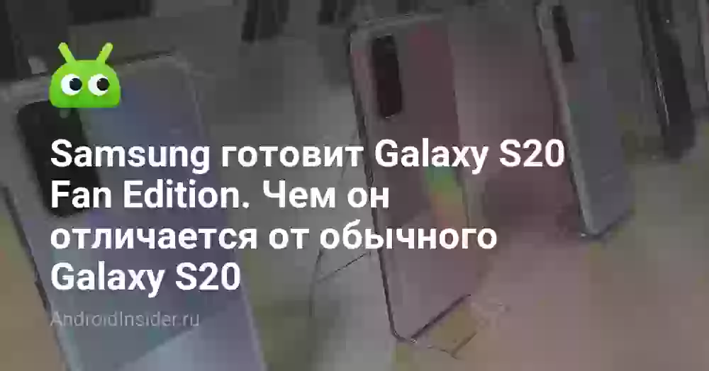 Samsung готовит Galaxy S20 Fan Edition. Чем он отличается от обычного Galaxy S20