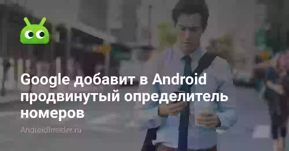 Google добавит в Android продвинутый определитель номеров
