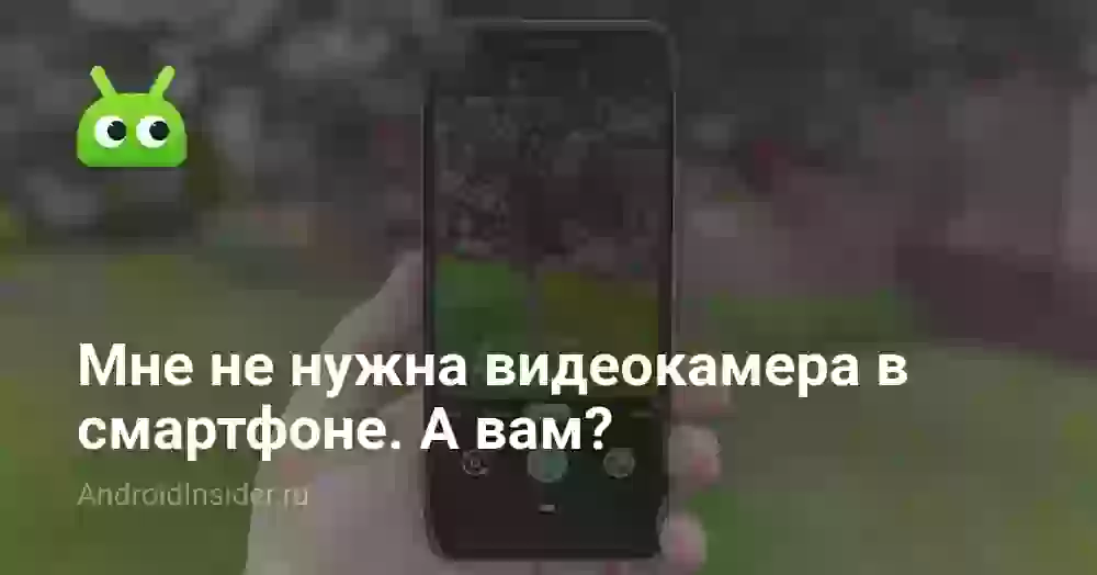 Мне не нужна видеокамера в смартфоне. А вам?