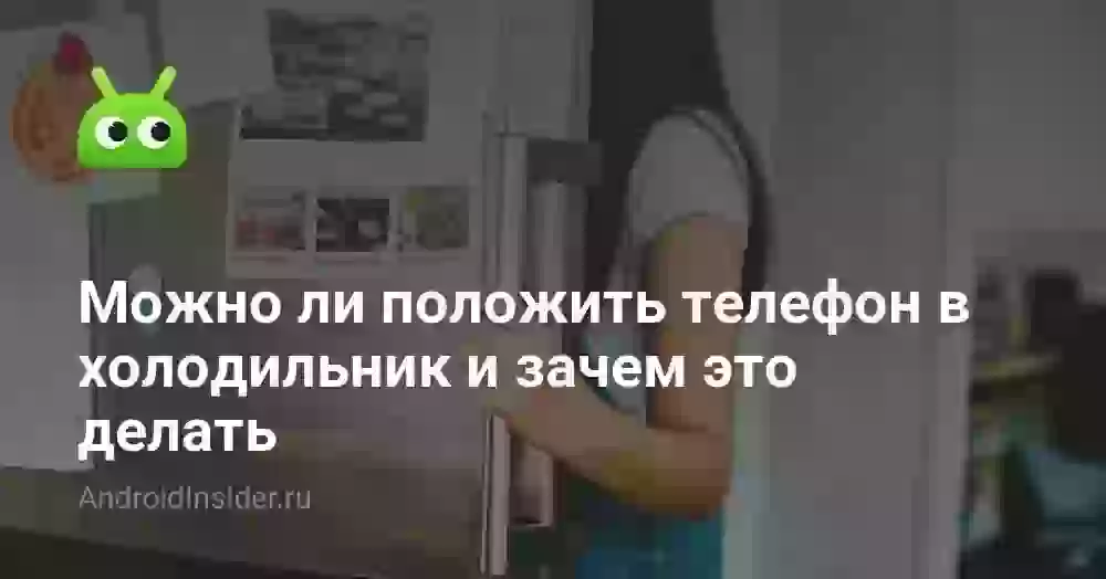Можно ли положить телефон в холодильник и зачем это делать