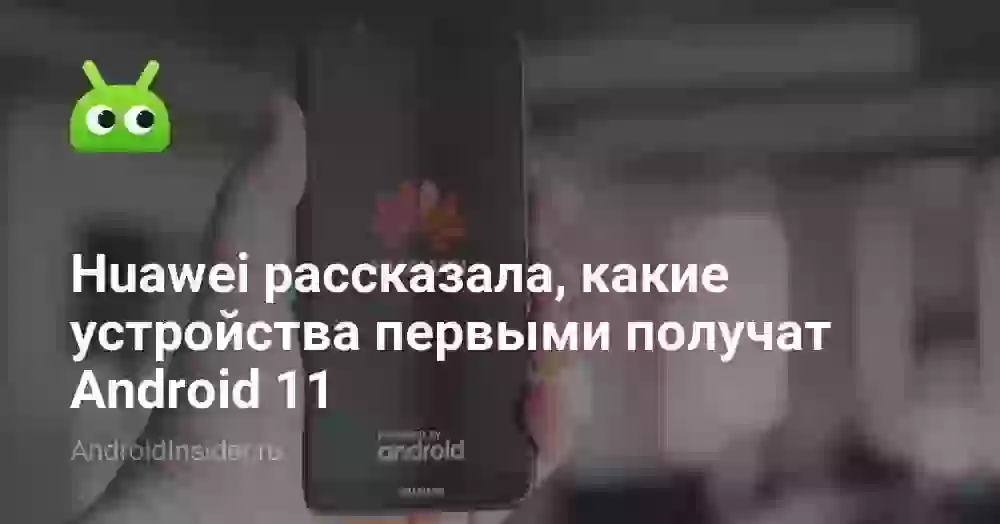 Huawei рассказала, какие устройства первыми получат Android 11