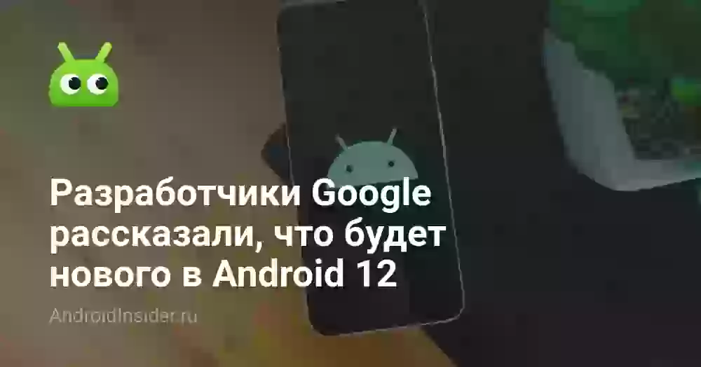 Разработчики Google рассказали, что будет нового в Android 12