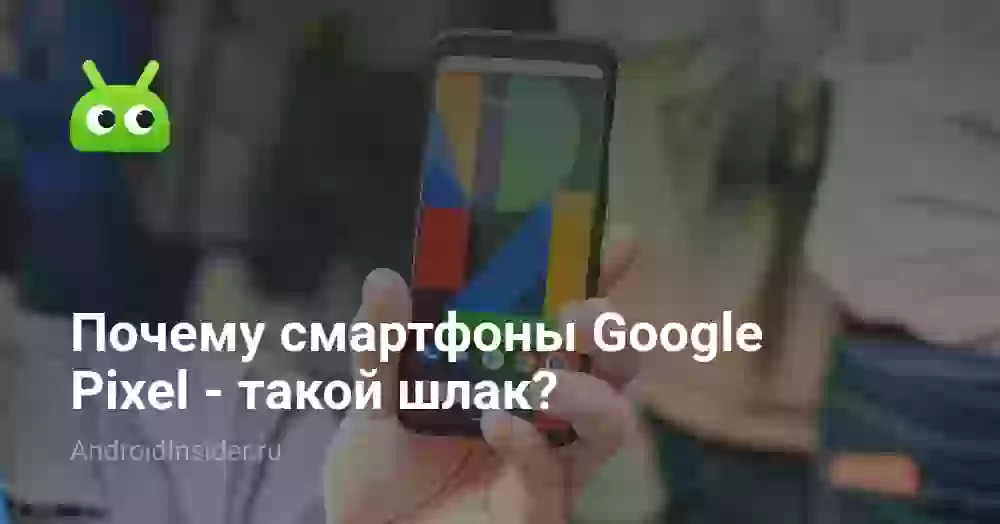 Почему смартфоны Google Pixel — такой шлак?