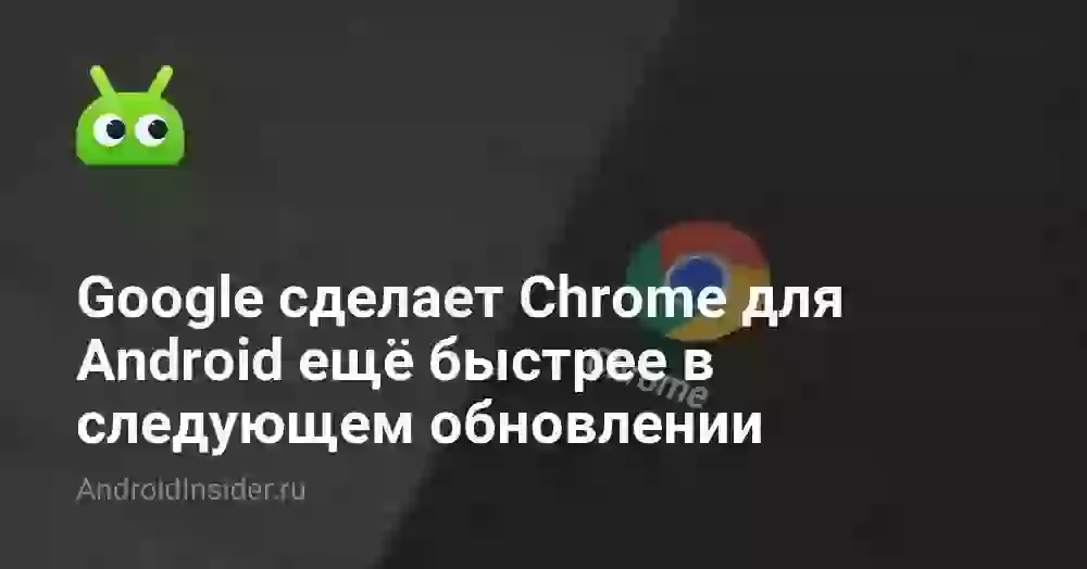 Google сделает Chrome для Android ещё быстрее в следующем обновлении