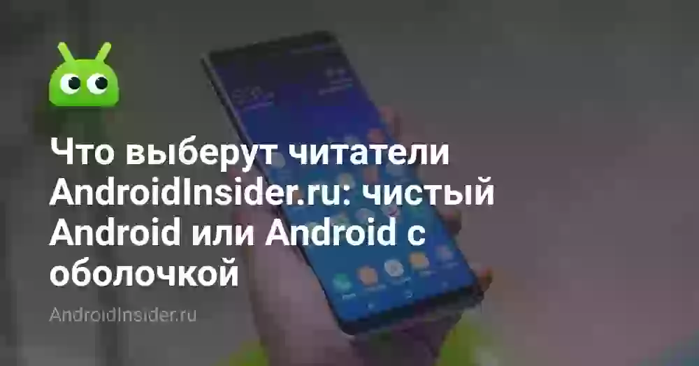 Что выберут читатели AndroidInsider.ru: чистый Android или Android с оболочкой