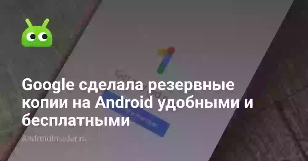 Google сделала резервные копии на Android удобными и бесплатными