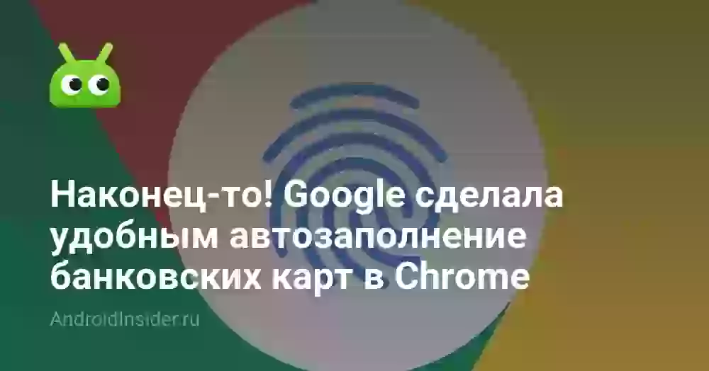 Наконец-то! Google сделала удобным автозаполнение банковских карт в Chrome