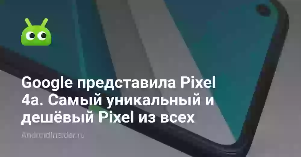 Google представила Pixel 4a. Самый уникальный и дешёвый Pixel из всех