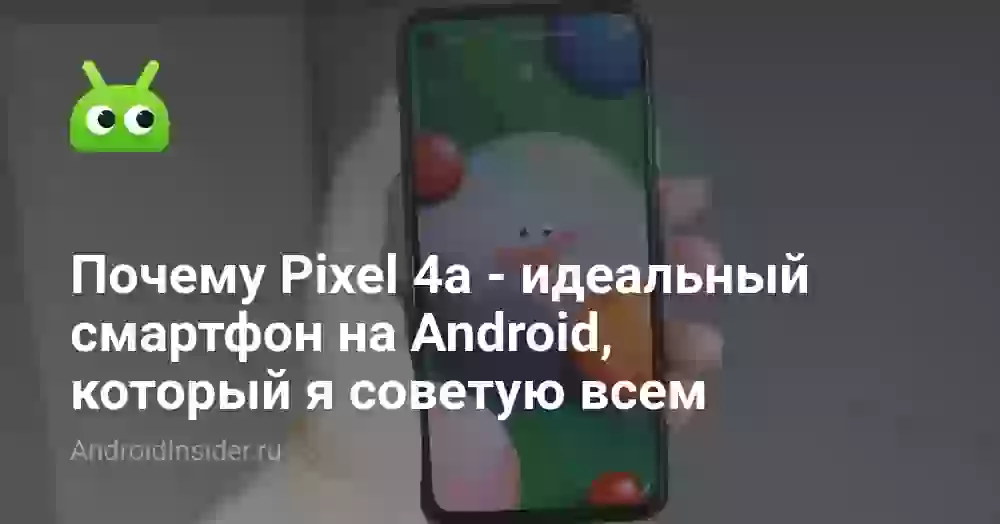 Почему Pixel 4a — идеальный смартфон на Android, который я советую всем