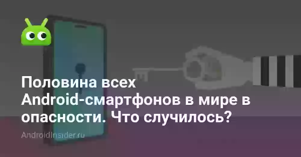 Половина всех Android-смартфонов в мире в опасности. Что случилось?