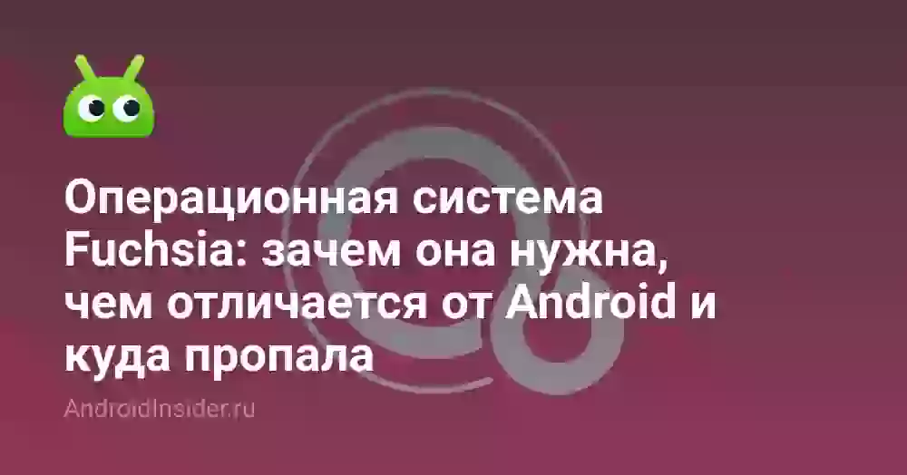 Операционная система Fuchsia: зачем она нужна, чем отличается от Android и куда пропала