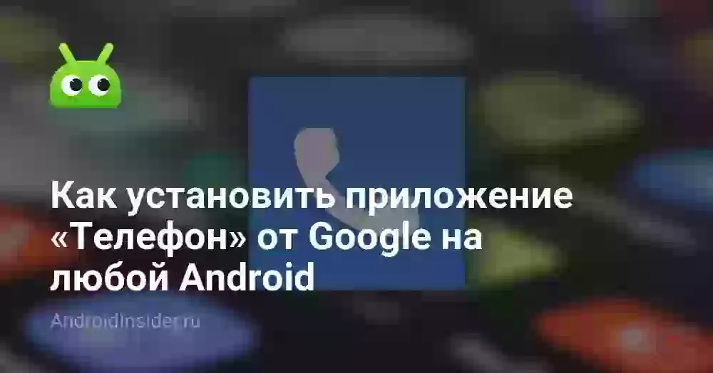 Как установить приложение «Телефон» от Google на любой Android