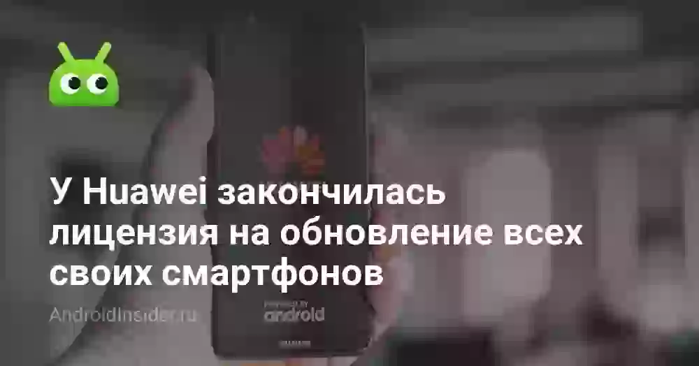 У Huawei закончилась лицензия на обновление всех своих смартфонов