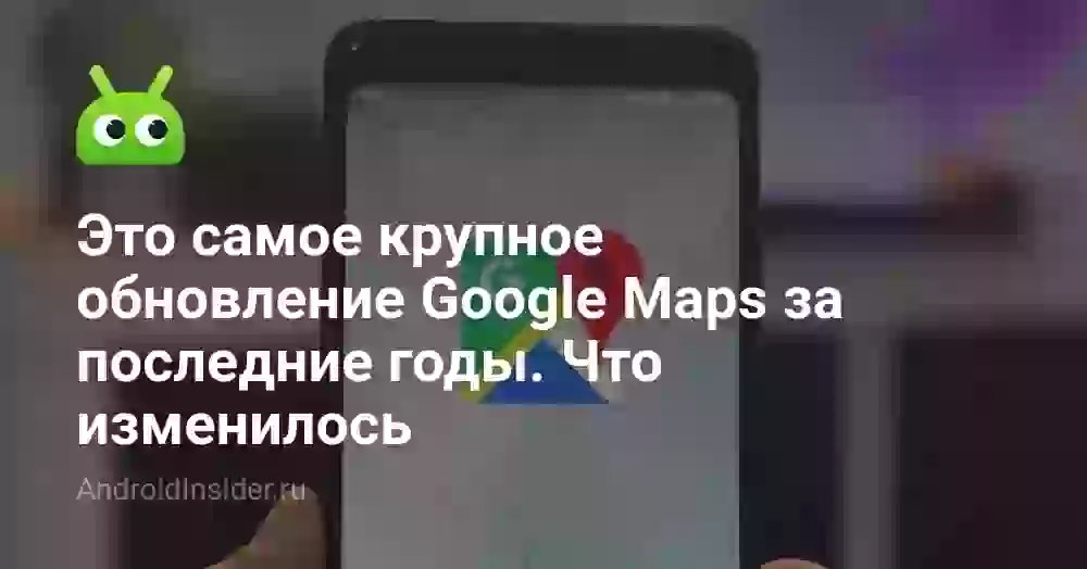 Это самое крупное обновление Google Maps за последние годы. Что изменилось