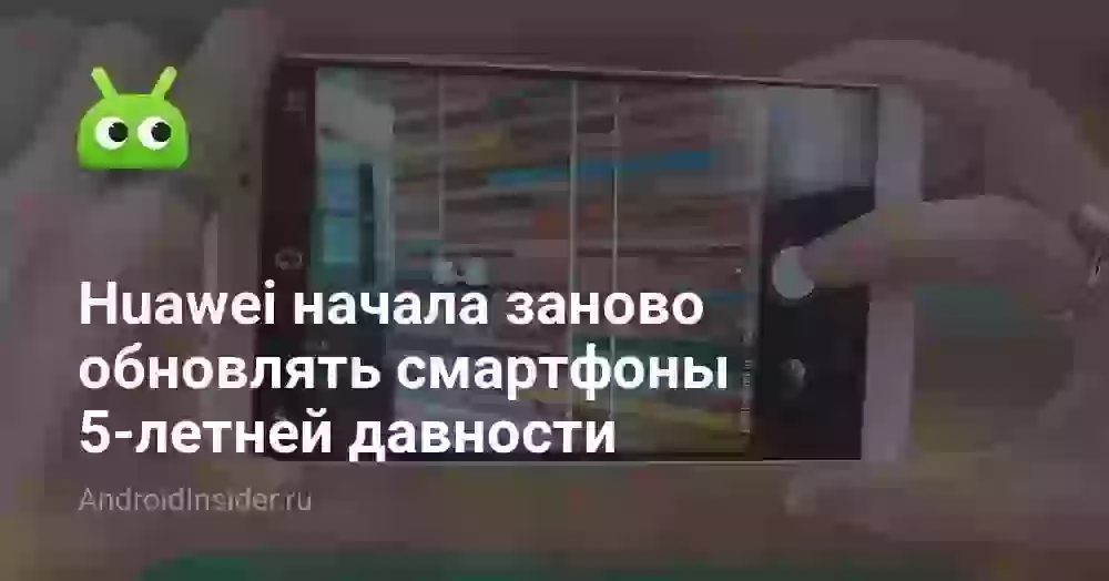 Huawei начала заново обновлять смартфоны 5-летней давности