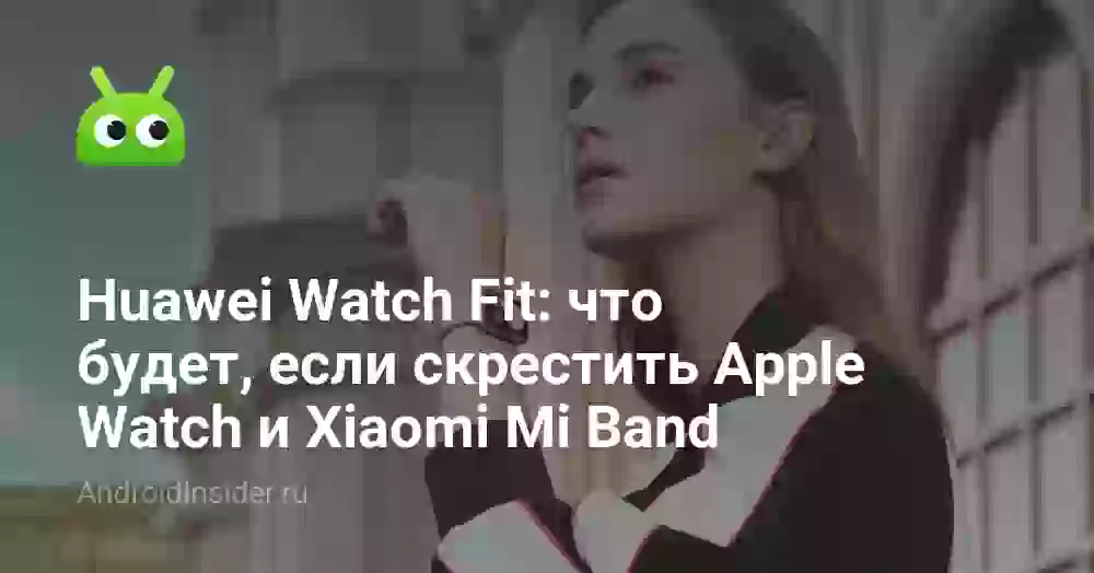 Huawei Watch Fit: что будет, если скрестить Apple Watch и Xiaomi Mi Band