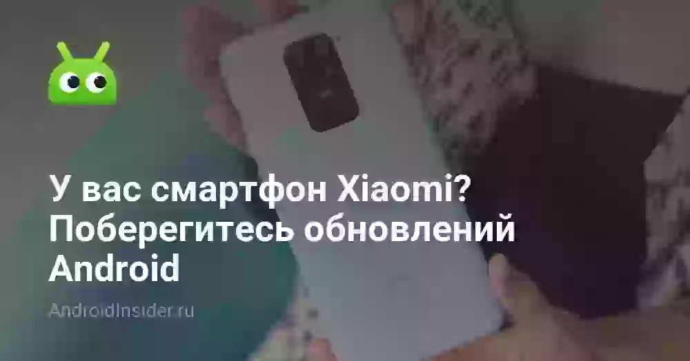 У вас смартфон Xiaomi? Поберегитесь обновлений Android