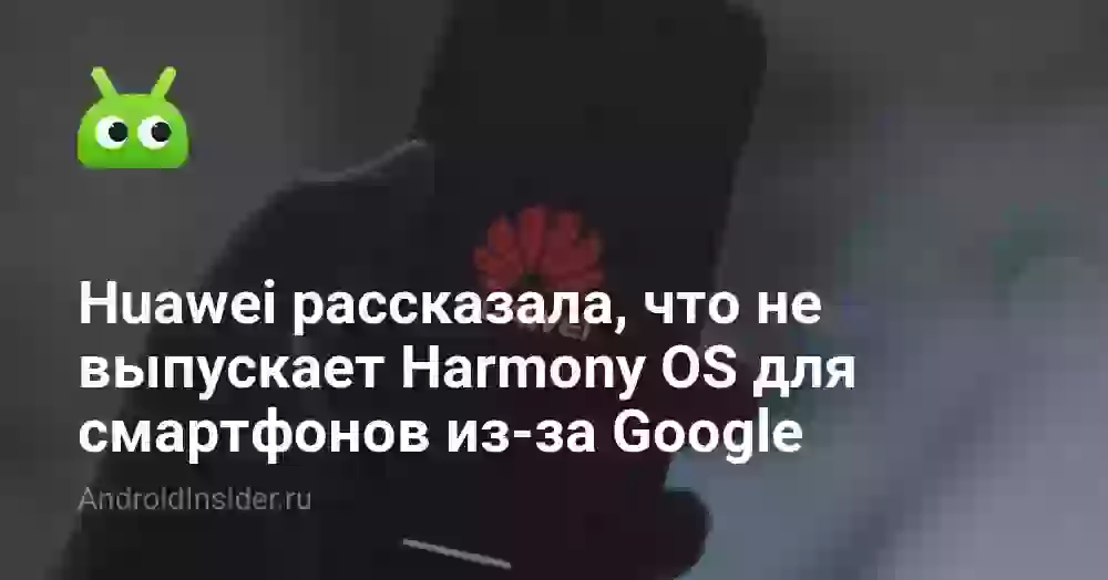 Huawei рассказала, что не выпускает Harmony OS для смартфонов из-за Google