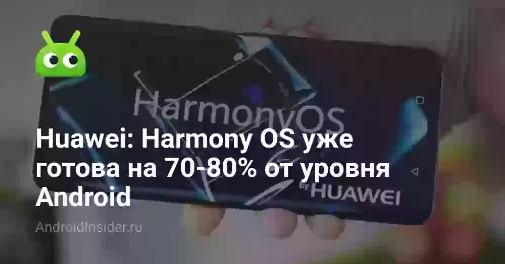 Huawei: Harmony OS уже готова на 70-80% от уровня Android