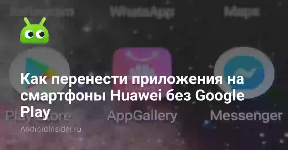 Как перенести приложения на смартфоны Huawei без Google Play