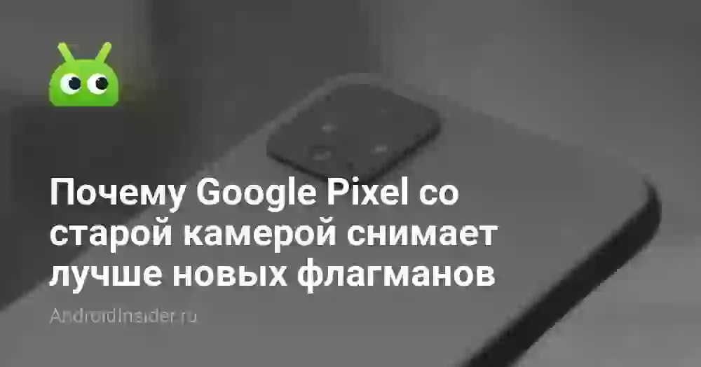 Почему Google Pixel со старой камерой снимает лучше новых флагманов