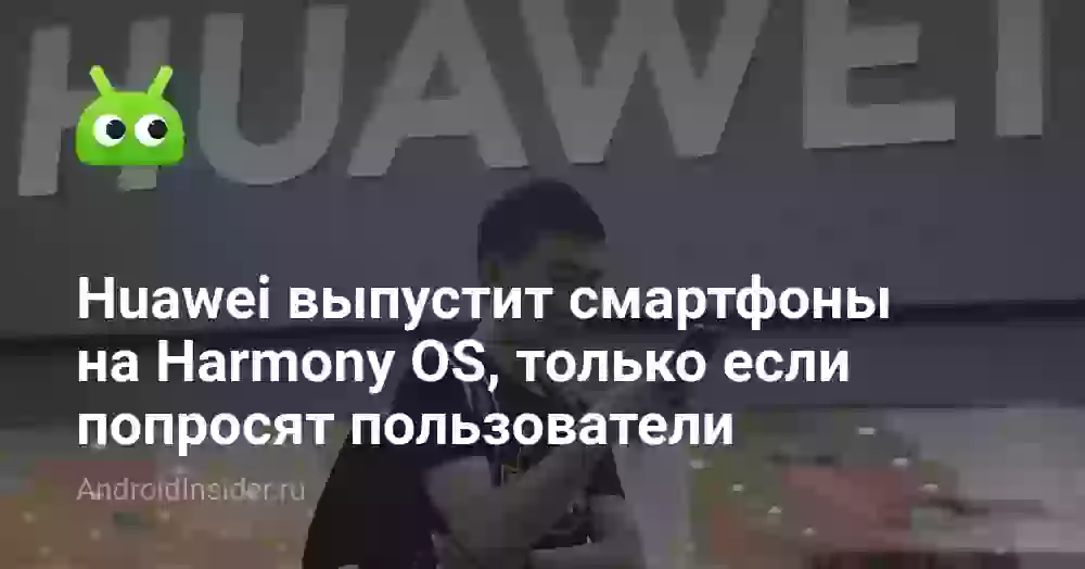 Huawei выпустит смартфоны на Harmony OS, только если попросят пользователи