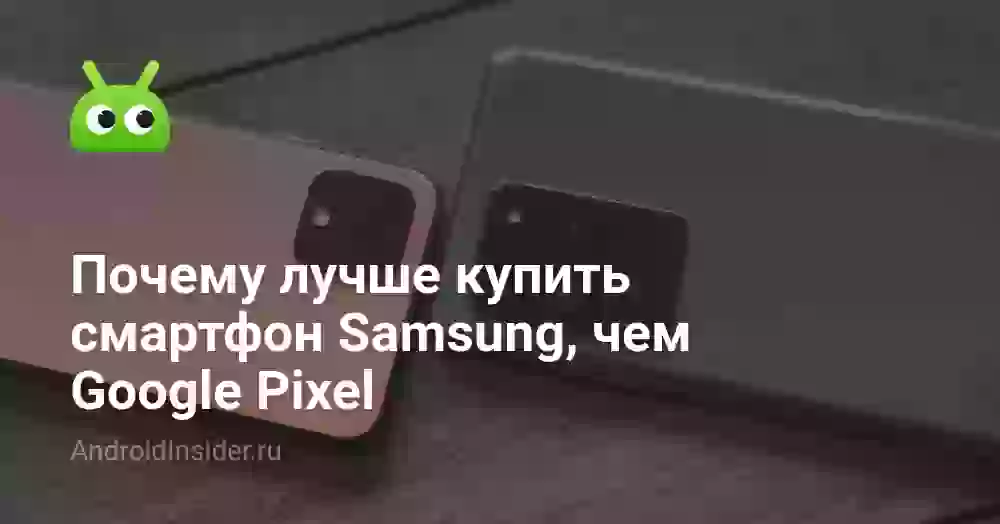 Почему лучше купить смартфон Samsung, чем Google Pixel