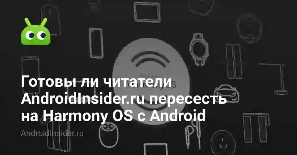 Готовы ли читатели AndroidInsider.ru пересесть на Harmony OS с Android