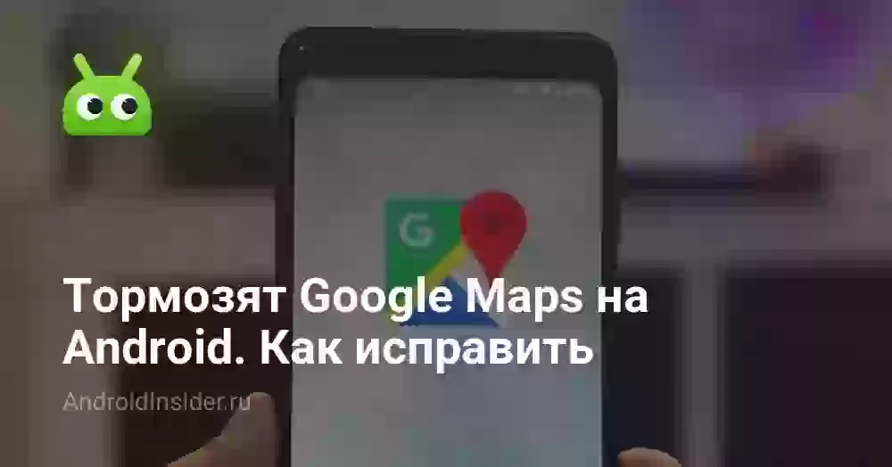 Тормозят Google Maps на Android. Как исправить