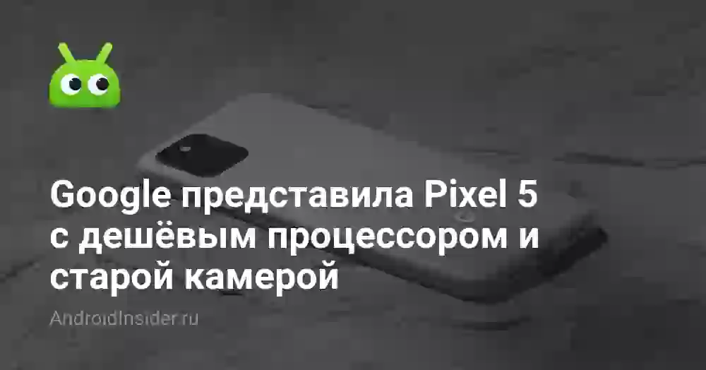 Google представила Pixel 5 с дешёвым процессором и старой камерой