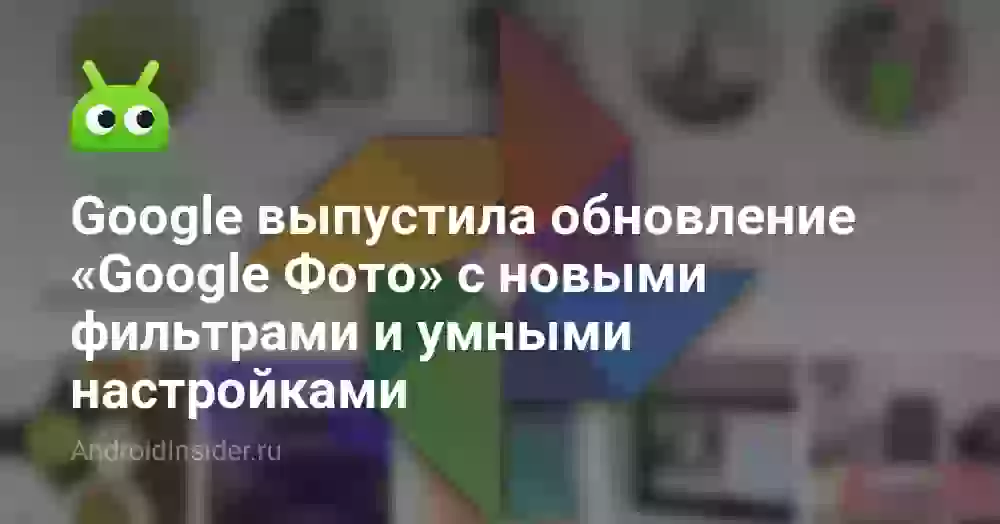 Google выпустила обновление «Google Фото» с новыми фильтрами и умными настройками