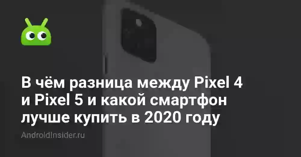 В чём разница между Pixel 4 и Pixel 5 и какой смартфон лучше купить в 2020 году