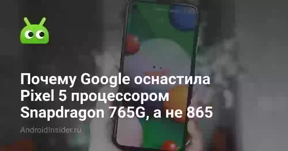 Почему Google оснастила Pixel 5 процессором Snapdragon 765G, а не 865