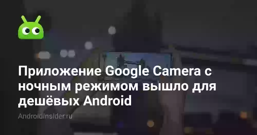 Приложение Google Camera с ночным режимом вышло для дешёвых Android