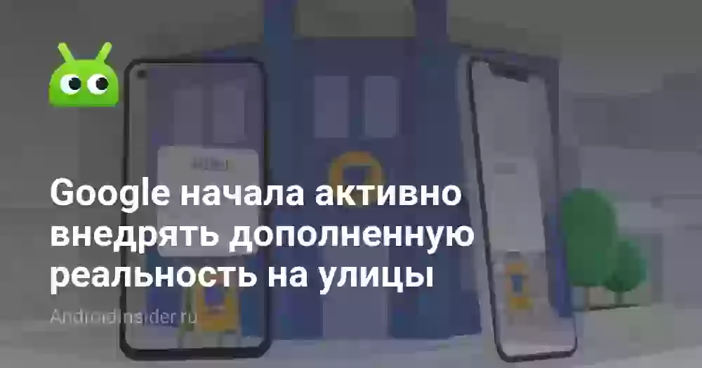 Google начала активно внедрять дополненную реальность на улицы