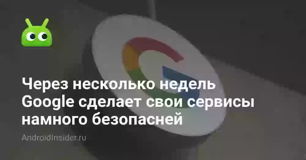 Через несколько недель Google сделает свои сервисы намного безопасней