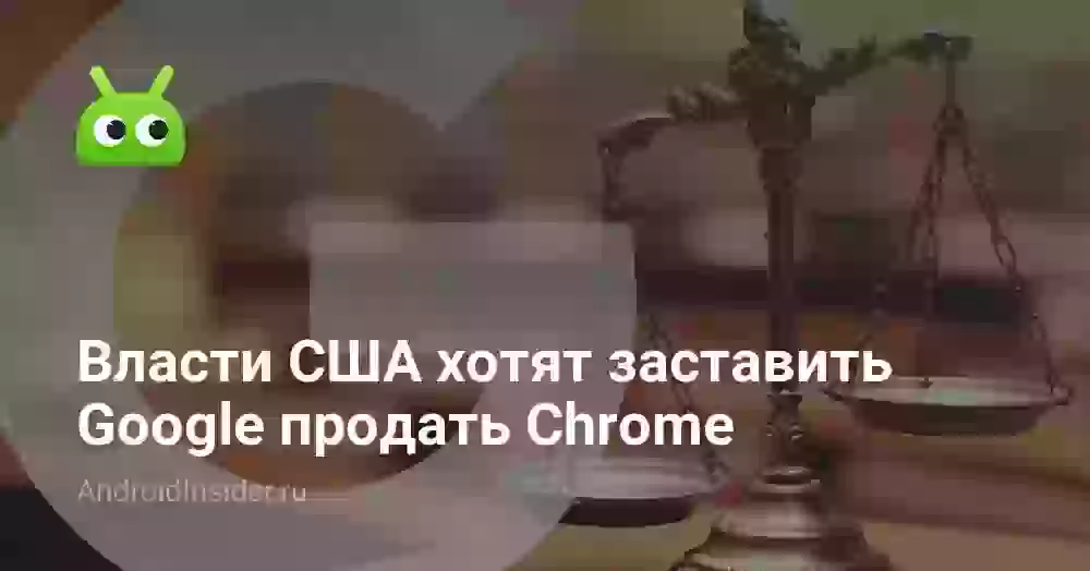 Власти США хотят заставить Google продать Chrome