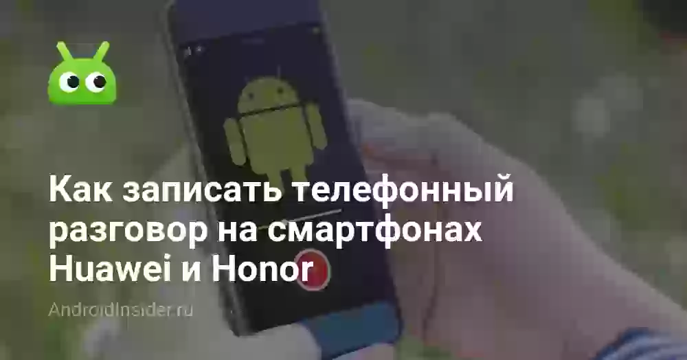 Как записать телефонный разговор на смартфонах Huawei и Honor