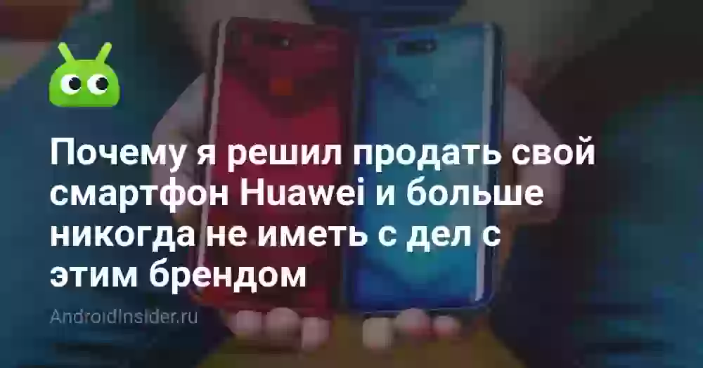 Почему я решил продать свой смартфон Huawei и больше никогда не иметь дел с этим брендом