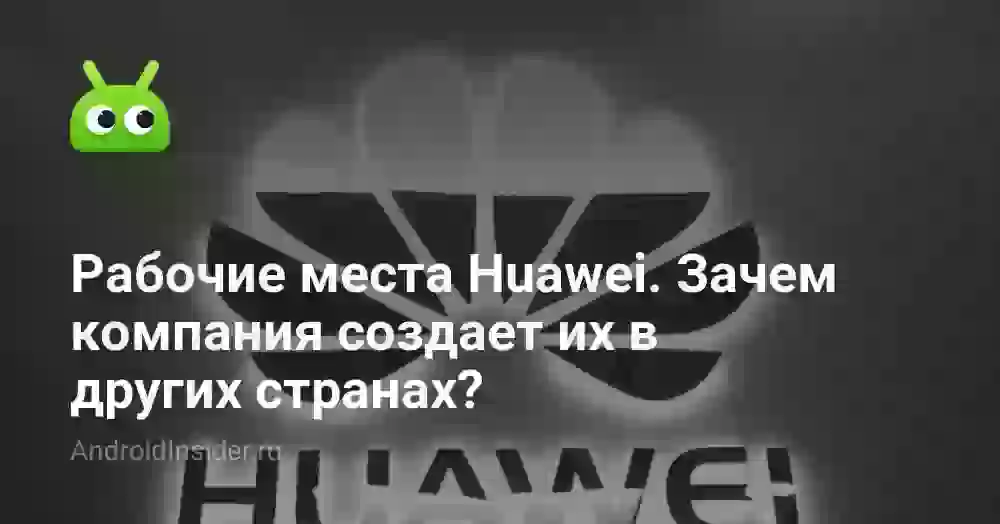 Рабочие места Huawei. Зачем компания создает их в других странах?