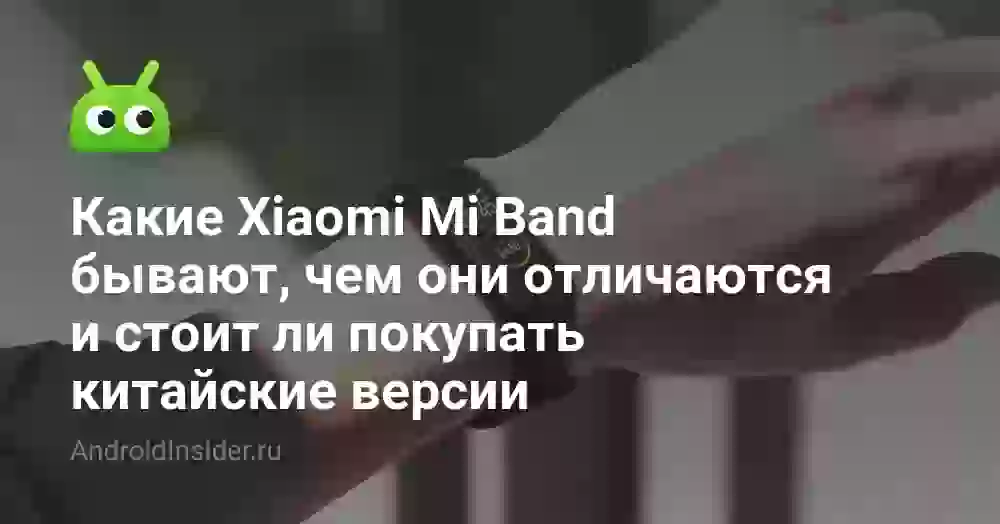 Какие Xiaomi Mi Band бывают, чем они отличаются и стоит ли покупать китайские версии