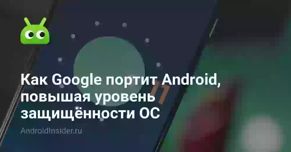 Как Google портит Android, повышая уровень защищённости ОС