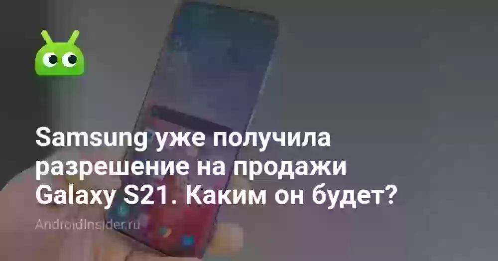 Samsung уже получила разрешение на продажи Galaxy S21. Каким он будет?