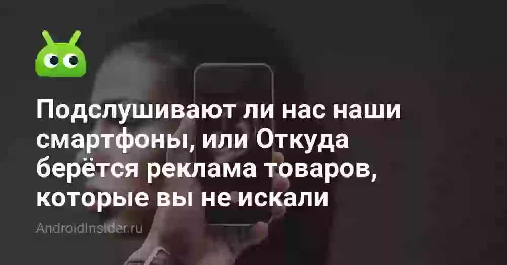 Подслушивают ли нас наши смартфоны, или Откуда берётся реклама товаров, которые вы не искали