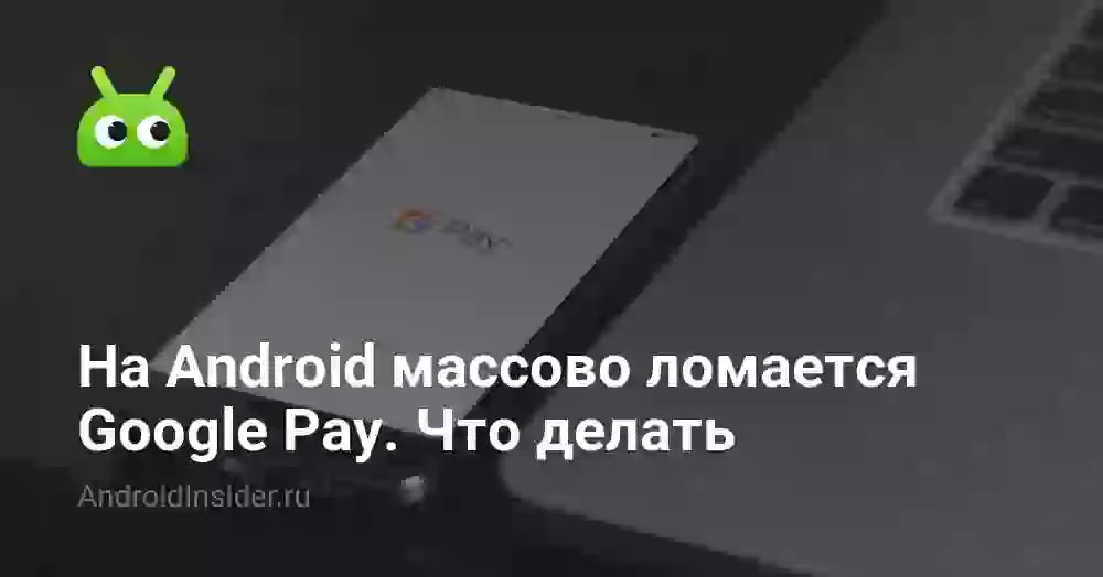 На Android массово ломается Google Pay. Что делать
