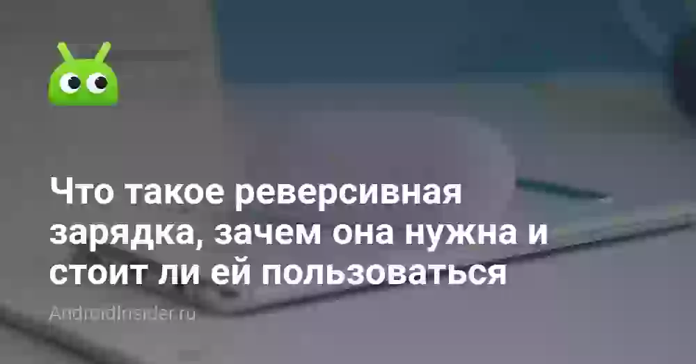 Что такое реверсивная зарядка, зачем она нужна и стоит ли ей пользоваться