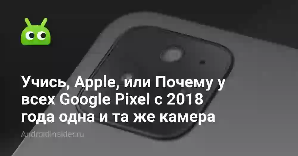 Учись, Apple, или Почему у всех Google Pixel с 2018 года одна и та же камера