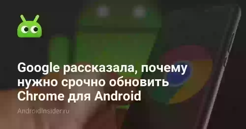 Google рассказала, почему нужно срочно обновить Chrome для Android